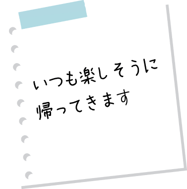 いつも楽しそうに帰ってきます